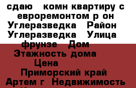 сдаю 2-комн.квартиру с евроремонтом р-он Углеразведка › Район ­ Углеразведка › Улица ­ фрунзе › Дом ­ 0 › Этажность дома ­ 5 › Цена ­ 23 000 - Приморский край, Артем г. Недвижимость » Квартиры аренда   